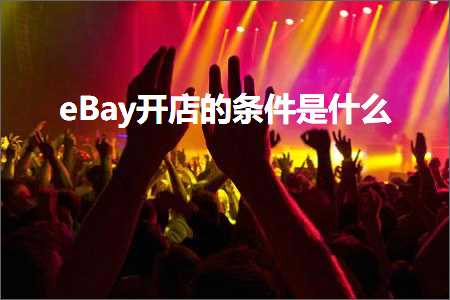 b2b的推广网站 跨境电商知识:eBay开店的条件是什么